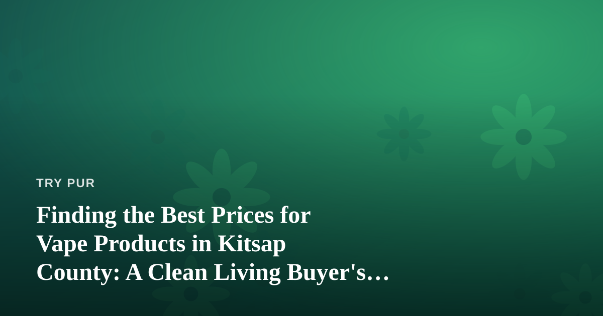 Finding the Best Prices for Vape Products in Kitsap County: A Clean Living Buyer’s Guide