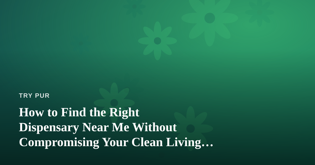 How to Find the Right Dispensary Near Me Without Compromising Your Clean Living Values