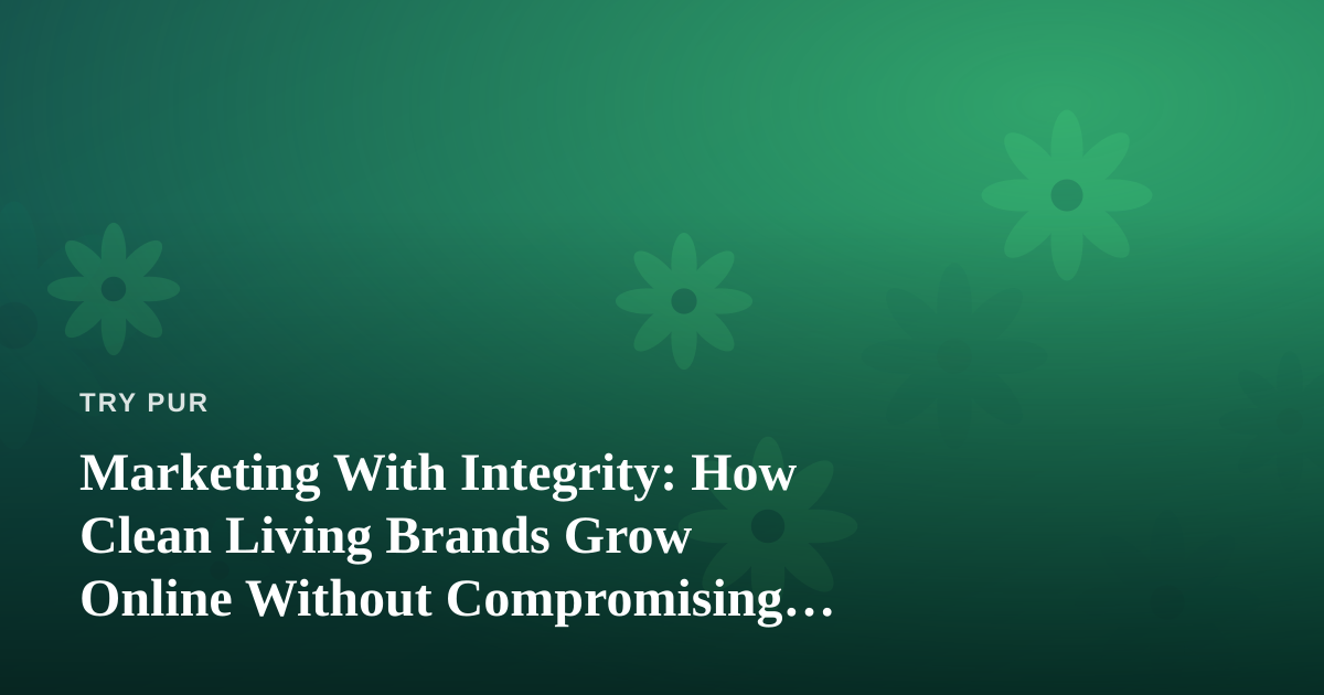 Marketing With Integrity: How Clean Living Brands Grow Online Without Compromising Their Values