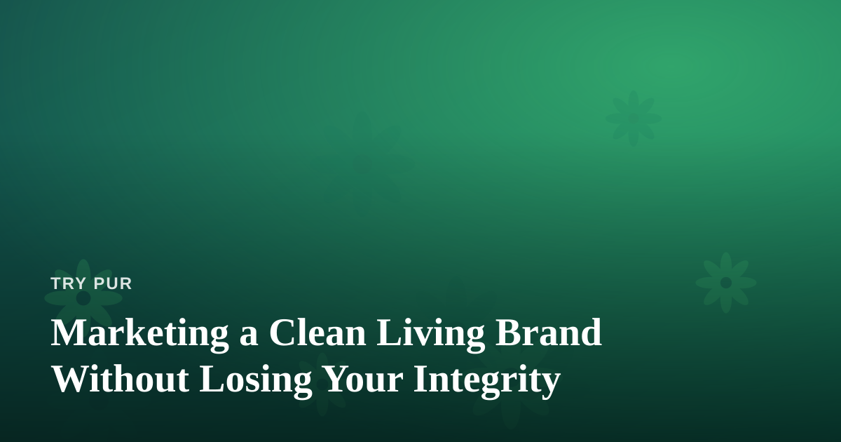 Marketing a Clean Living Brand Without Losing Your Integrity