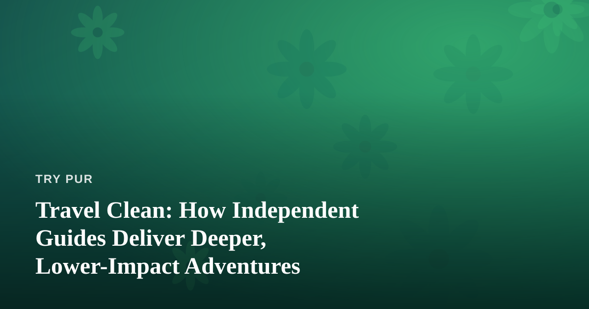 Travel Clean: How Independent Guides Deliver Deeper, Lower-Impact Adventures