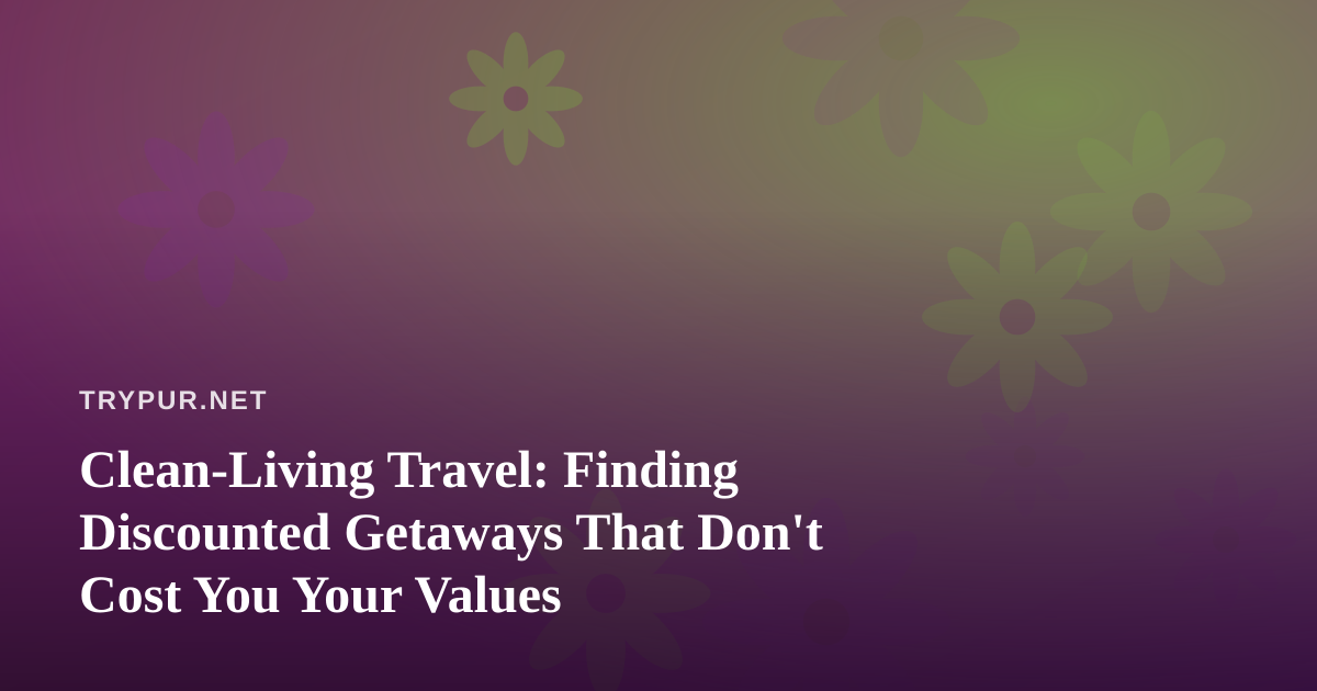 Clean-Living Travel: Finding Discounted Getaways That Don’t Cost You Your Values