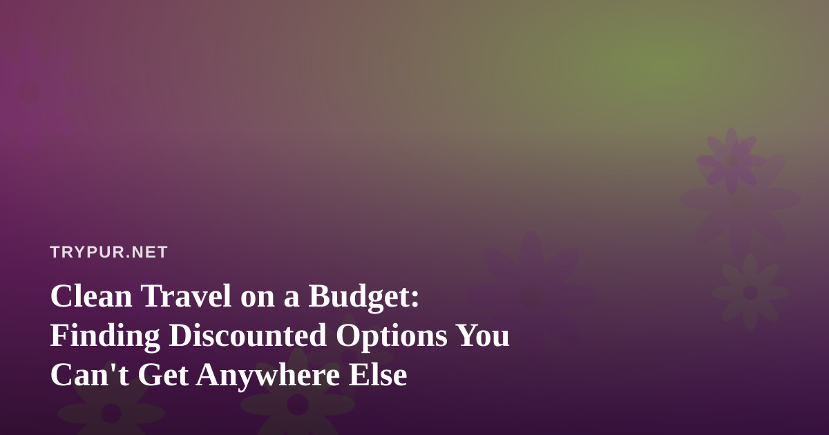 Clean Travel on a Budget: Finding Discounted Options You Can’t Get Anywhere Else