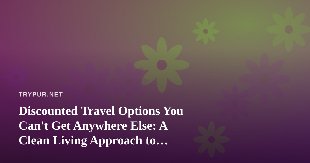 Discounted Travel Options You Can’t Get Anywhere Else: A Clean Living Approach to Smarter Getaways