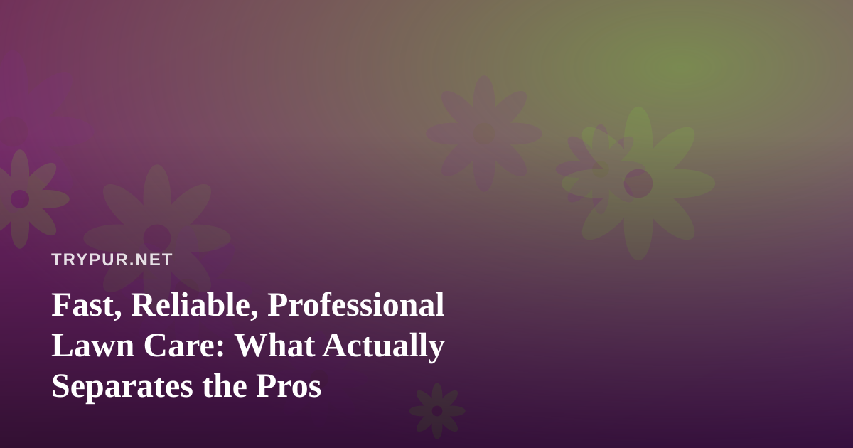 Fast, Reliable, Professional Lawn Care: What Actually Separates the Pros