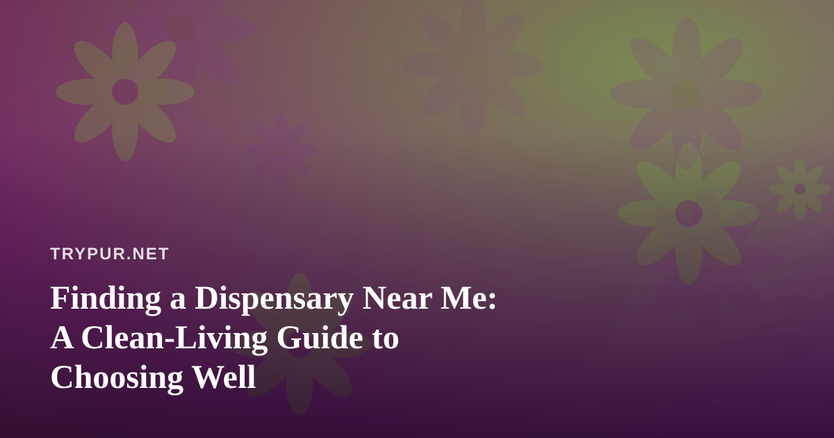 Finding a Dispensary Near Me: A Clean-Living Guide to Choosing Well