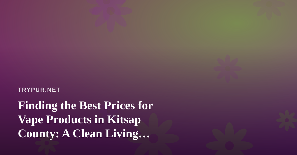 Finding the Best Prices for Vape Products in Kitsap County: A Clean Living Shopper’s Guide