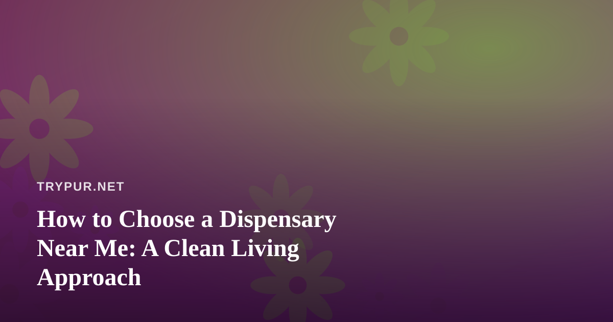 How to Choose a Dispensary Near Me: A Clean Living Approach
