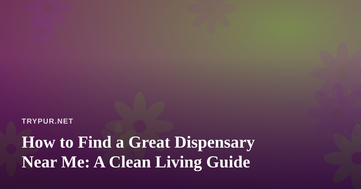 How to Find a Great Dispensary Near Me: A Clean Living Guide