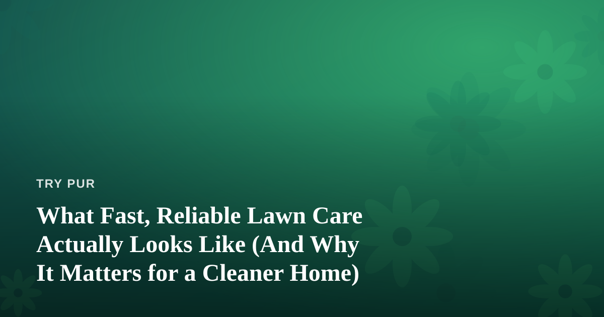 What Fast, Reliable Lawn Care Actually Looks Like (And Why It Matters for a Cleaner Home)