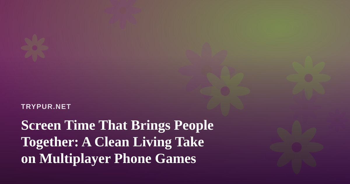 Screen Time That Brings People Together: A Clean Living Take on Multiplayer Phone Games