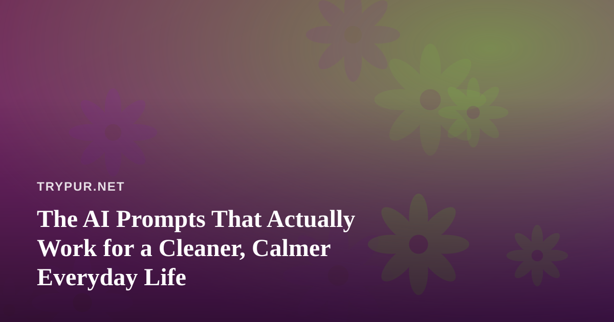 The AI Prompts That Actually Work for a Cleaner, Calmer Everyday Life